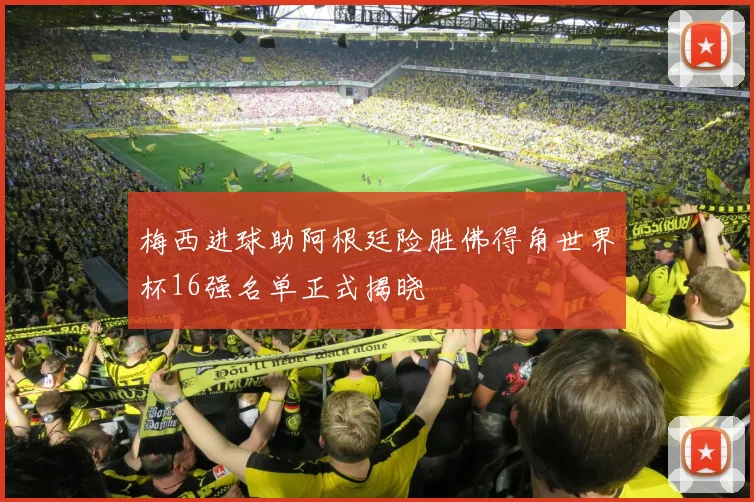 梅西进球助阿根廷险胜佛得角世界杯16强名单正式揭晓