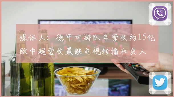 媒体人：德甲中游队年营收约15亿欧中超营收最缺电视转播和卖人