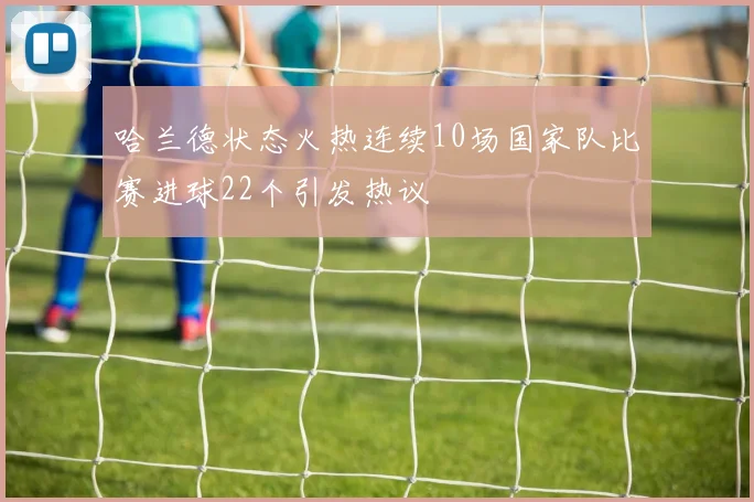 哈兰德状态火热连续10场国家队比赛进球22个引发热议