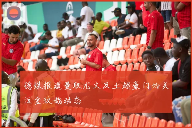 德媒报道曼联尤文及土超豪门均关注金玟哉动态