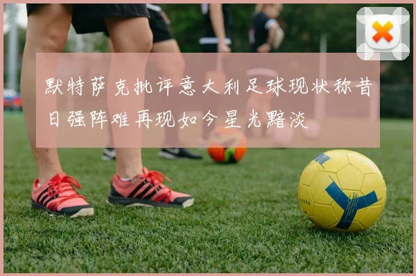 默特萨克批评意大利足球现状称昔日强阵难再现如今星光黯淡