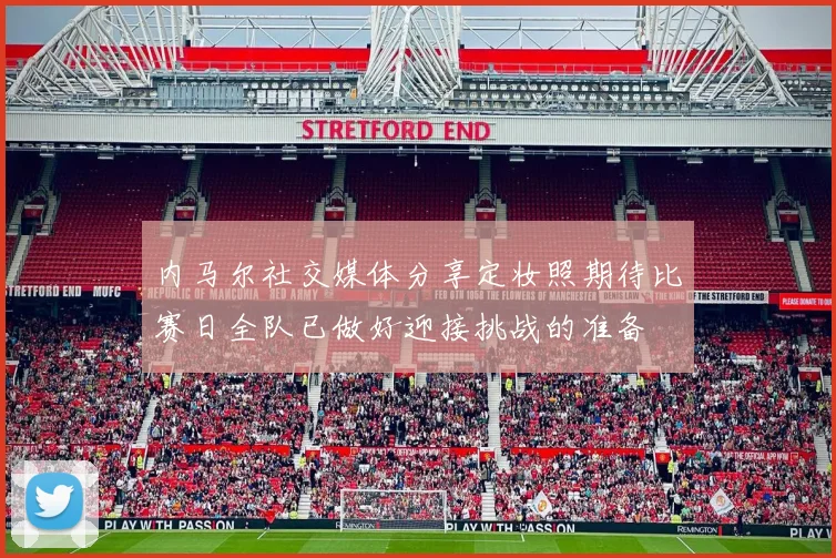 内马尔社交媒体分享定妆照期待比赛日全队已做好迎接挑战的准备