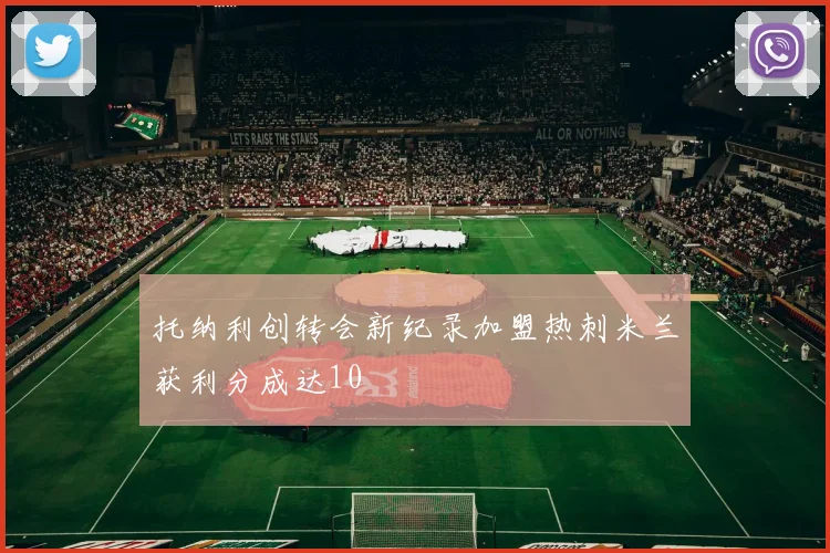 托纳利创转会新纪录加盟热刺米兰获利分成达10