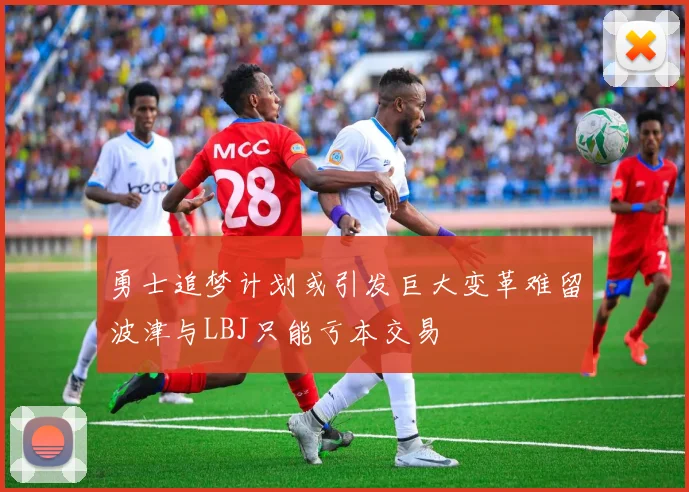 勇士追梦计划或引发巨大变革难留波津与LBJ只能亏本交易