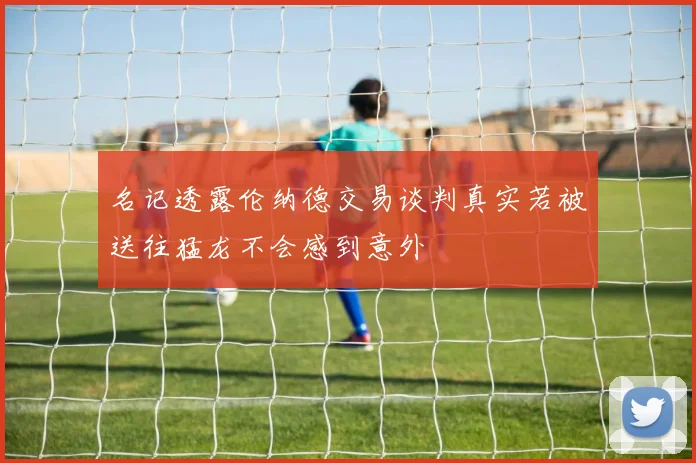 名记透露伦纳德交易谈判真实若被送往猛龙不会感到意外