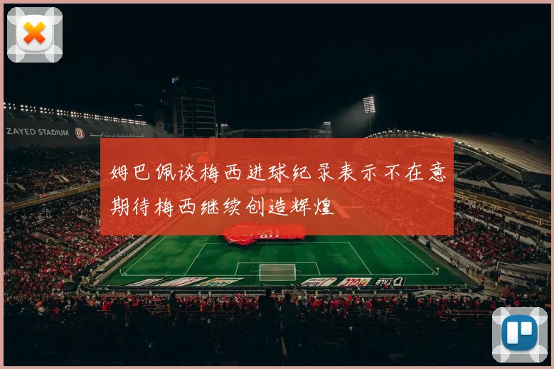 姆巴佩谈梅西进球纪录表示不在意期待梅西继续创造辉煌