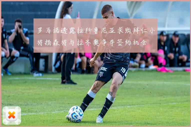 罗马诺透露拉科鲁尼亚求购拜仁小将扬森将与拉齐奥争夺签约机会