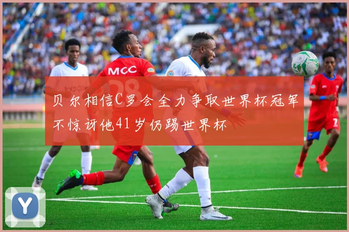 贝尔相信C罗会全力争取世界杯冠军不惊讶他41岁仍踢世界杯