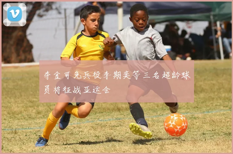 夺金可免兵役李期奕等三名超龄球员将征战亚运会