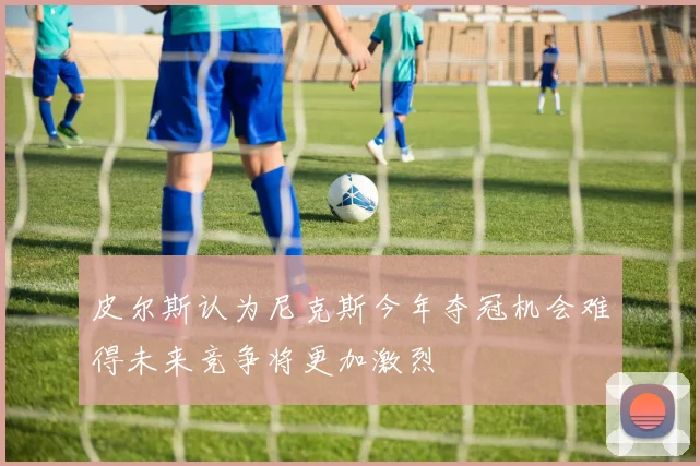 皮尔斯认为尼克斯今年夺冠机会难得未来竞争将更加激烈