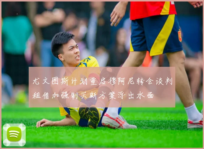 尤文图斯计划重启穆阿尼转会谈判租借加强制买断方案浮出水面